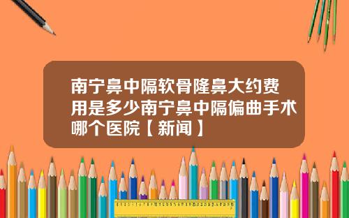 南宁鼻中隔软骨隆鼻大约费用是多少南宁鼻中隔偏曲手术哪个医院【新闻】