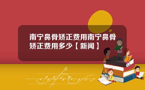 南宁鼻骨矫正费用南宁鼻骨矫正费用多少【新闻】