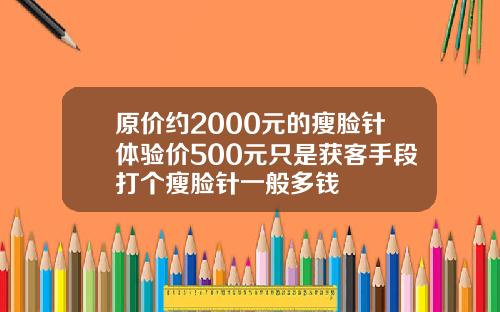 原价约2000元的瘦脸针体验价500元只是获客手段打个瘦脸针一般多钱