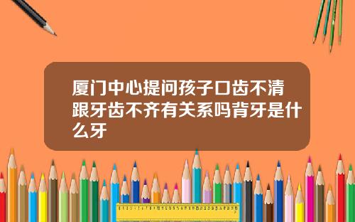 厦门中心提问孩子口齿不清跟牙齿不齐有关系吗背牙是什么牙