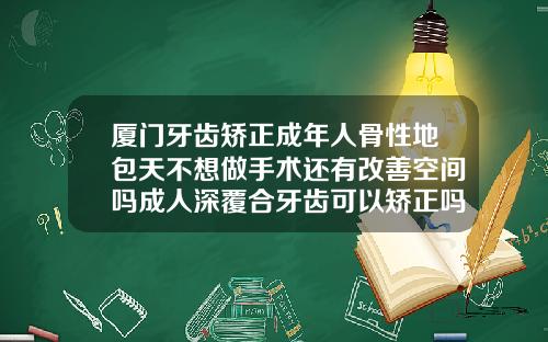 厦门牙齿矫正成年人骨性地包天不想做手术还有改善空间吗成人深覆合牙齿可以矫正吗