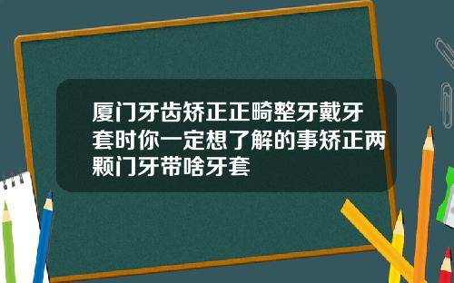 厦门牙齿矫正正畸整牙戴牙套时你一定想了解的事矫正两颗门牙带啥牙套