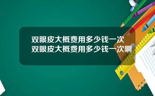 双眼皮大概费用多少钱一次双眼皮大概费用多少钱一次啊