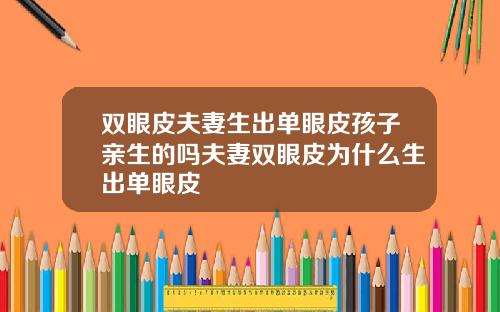 双眼皮夫妻生出单眼皮孩子亲生的吗夫妻双眼皮为什么生出单眼皮