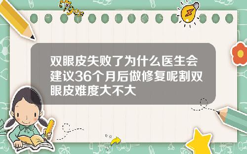 双眼皮失败了为什么医生会建议36个月后做修复呢割双眼皮难度大不大