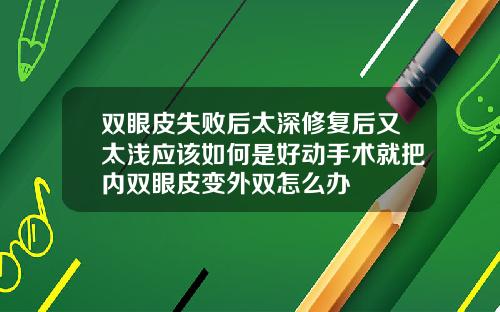 双眼皮失败后太深修复后又太浅应该如何是好动手术就把内双眼皮变外双怎么办