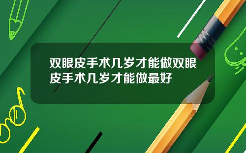 双眼皮手术几岁才能做双眼皮手术几岁才能做最好