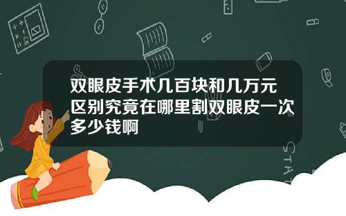 双眼皮手术几百块和几万元区别究竟在哪里割双眼皮一次多少钱啊