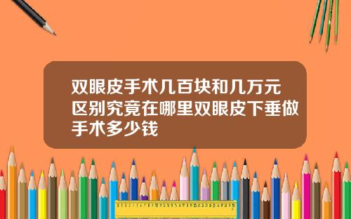 双眼皮手术几百块和几万元区别究竟在哪里双眼皮下垂做手术多少钱