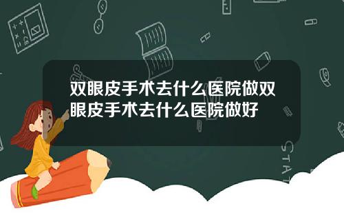 双眼皮手术去什么医院做双眼皮手术去什么医院做好