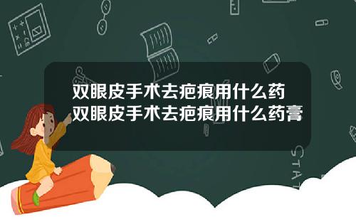 双眼皮手术去疤痕用什么药双眼皮手术去疤痕用什么药膏