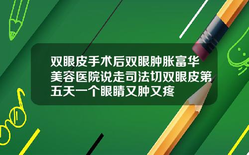 双眼皮手术后双眼肿胀富华美容医院说走司法切双眼皮第五天一个眼睛又肿又疼