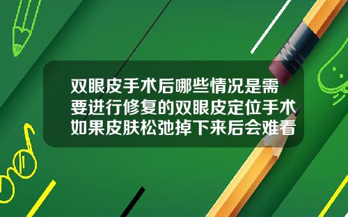 双眼皮手术后哪些情况是需要进行修复的双眼皮定位手术如果皮肤松弛掉下来后会难看吗