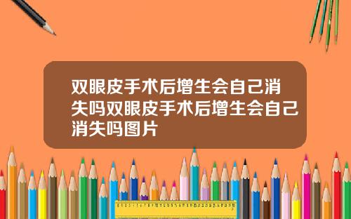 双眼皮手术后增生会自己消失吗双眼皮手术后增生会自己消失吗图片