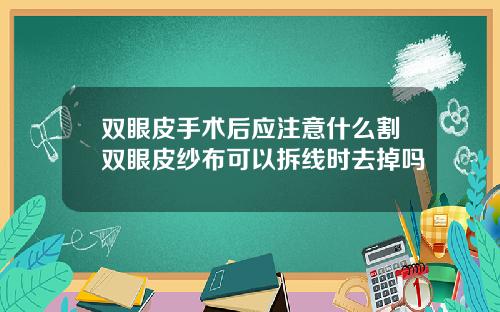 双眼皮手术后应注意什么割双眼皮纱布可以拆线时去掉吗