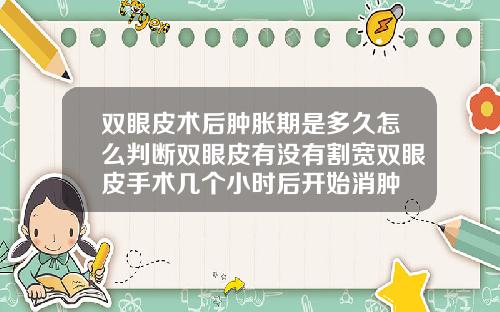 双眼皮术后肿胀期是多久怎么判断双眼皮有没有割宽双眼皮手术几个小时后开始消肿