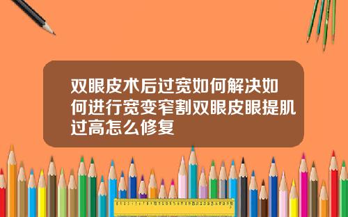 双眼皮术后过宽如何解决如何进行宽变窄割双眼皮眼提肌过高怎么修复