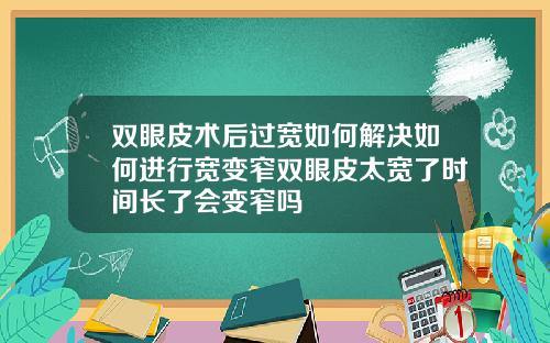 双眼皮术后过宽如何解决如何进行宽变窄双眼皮太宽了时间长了会变窄吗