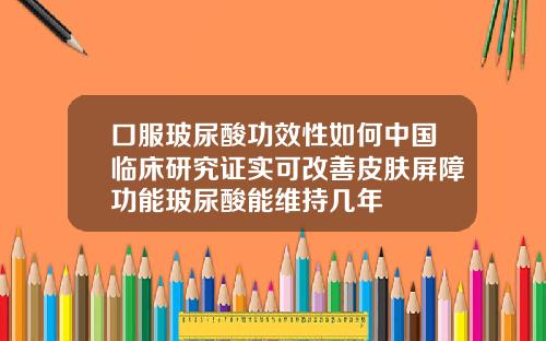 口服玻尿酸功效性如何中国临床研究证实可改善皮肤屏障功能玻尿酸能维持几年