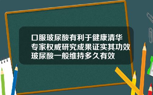 口服玻尿酸有利于健康清华专家权威研究成果证实其功效玻尿酸一般维持多久有效