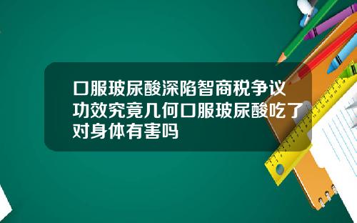 口服玻尿酸深陷智商税争议功效究竟几何口服玻尿酸吃了对身体有害吗