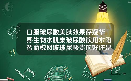 口服玻尿酸美肤效果存疑华熙生物水肌泉玻尿酸饮用水陷智商税风波玻尿酸贵的好还是便宜的好