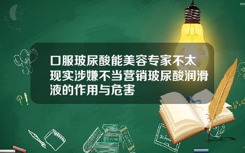 口服玻尿酸能美容专家不太现实涉嫌不当营销玻尿酸润滑液的作用与危害