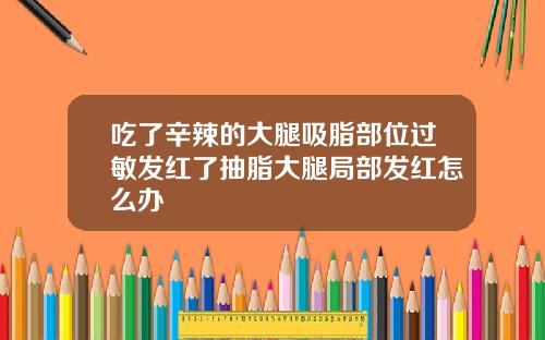 吃了辛辣的大腿吸脂部位过敏发红了抽脂大腿局部发红怎么办