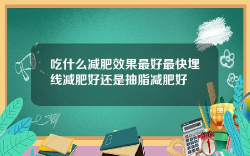 吃什么减肥效果最好最快埋线减肥好还是抽脂减肥好