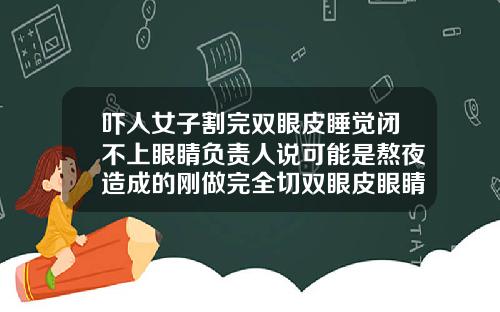 吓人女子割完双眼皮睡觉闭不上眼睛负责人说可能是熬夜造成的刚做完全切双眼皮眼睛闭不上