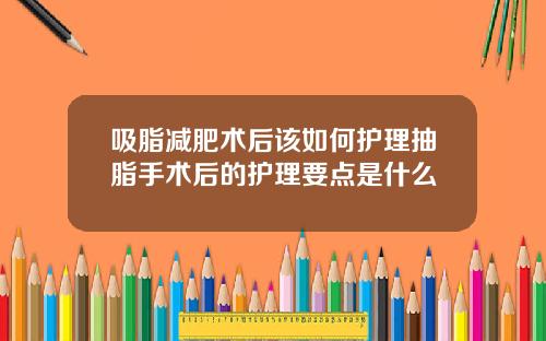 吸脂减肥术后该如何护理抽脂手术后的护理要点是什么