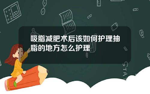 吸脂减肥术后该如何护理抽脂的地方怎么护理