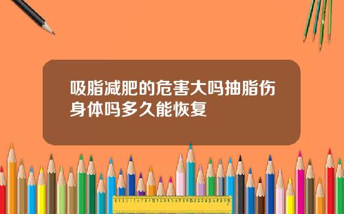 吸脂减肥的危害大吗抽脂伤身体吗多久能恢复