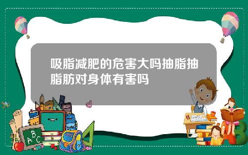 吸脂减肥的危害大吗抽脂抽脂肪对身体有害吗