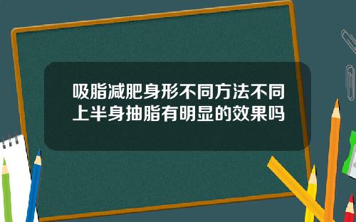 吸脂减肥身形不同方法不同上半身抽脂有明显的效果吗