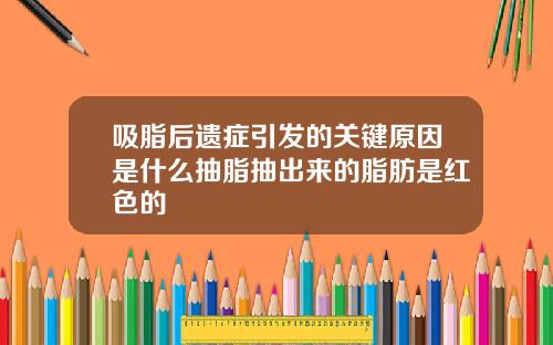 吸脂后遗症引发的关键原因是什么抽脂抽出来的脂肪是红色的