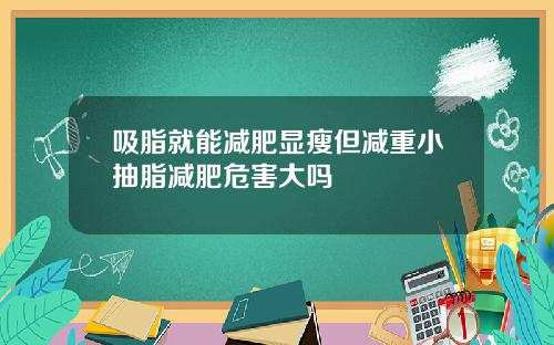 吸脂就能减肥显瘦但减重小抽脂减肥危害大吗