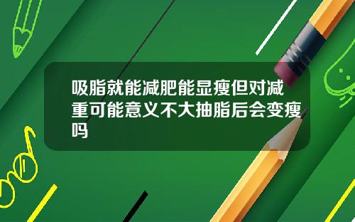 吸脂就能减肥能显瘦但对减重可能意义不大抽脂后会变瘦吗