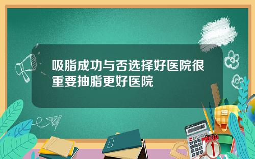 吸脂成功与否选择好医院很重要抽脂更好医院