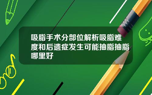 吸脂手术分部位解析吸脂难度和后遗症发生可能抽脂抽脂哪里好