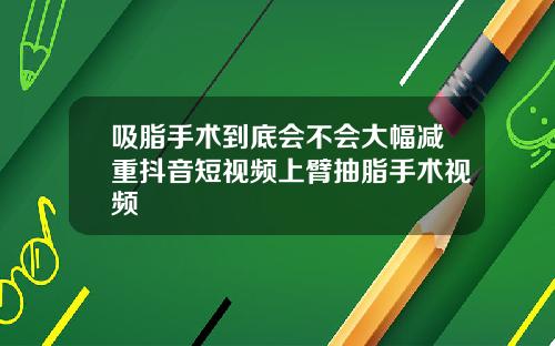 吸脂手术到底会不会大幅减重抖音短视频上臂抽脂手术视频