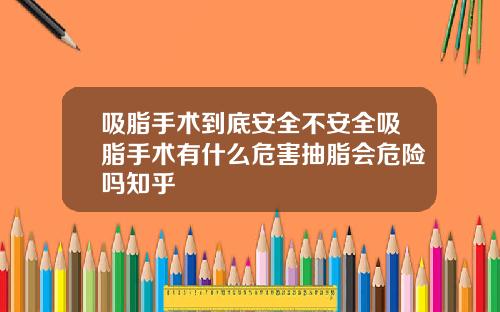 吸脂手术到底安全不安全吸脂手术有什么危害抽脂会危险吗知乎