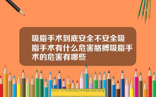 吸脂手术到底安全不安全吸脂手术有什么危害胳膊吸脂手术的危害有哪些