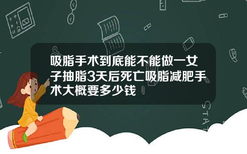 吸脂手术到底能不能做一女子抽脂3天后死亡吸脂减肥手术大概要多少钱