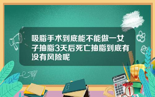 吸脂手术到底能不能做一女子抽脂3天后死亡抽脂到底有没有风险呢