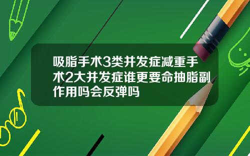 吸脂手术3类并发症减重手术2大并发症谁更要命抽脂副作用吗会反弹吗