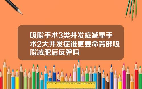 吸脂手术3类并发症减重手术2大并发症谁更要命背部吸脂减肥后反弹吗