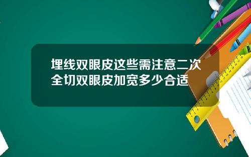 埋线双眼皮这些需注意二次全切双眼皮加宽多少合适