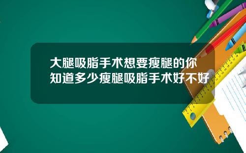 大腿吸脂手术想要瘦腿的你知道多少瘦腿吸脂手术好不好