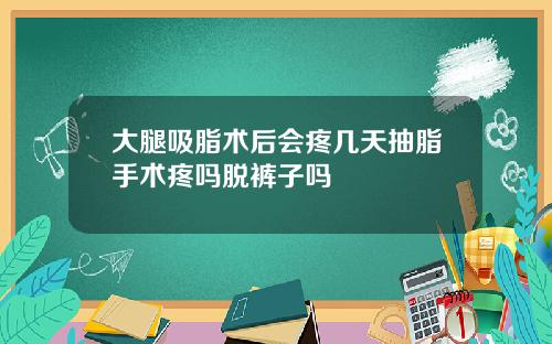 大腿吸脂术后会疼几天抽脂手术疼吗脱裤子吗